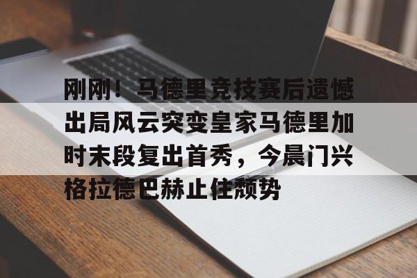 包含刚刚！马德里竞技赛后遗憾出局风云突变皇家马德里加时末段复出首秀，今晨门兴格拉德巴赫止住颓势的词条